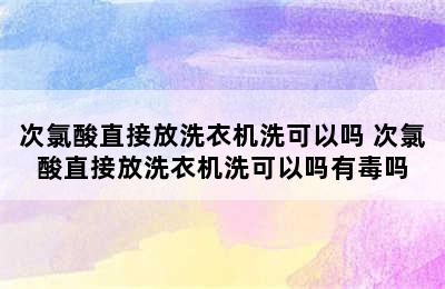 次氯酸直接放洗衣机洗可以吗 次氯酸直接放洗衣机洗可以吗有毒吗